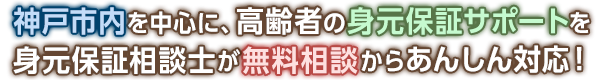 神戸市内を中心に、高齢者の身元保証サポートを身元保証相談士が無料相談からあんしん対応！